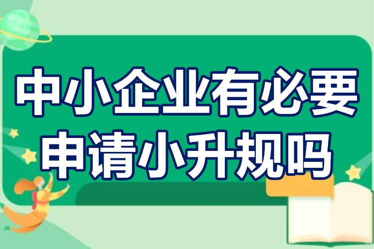 中小企业“小升规”有什么影响(中小企业有必要申请小升规吗)