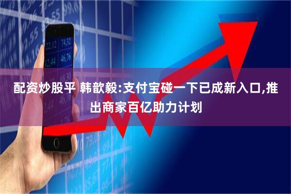 配资炒股平 韩歆毅:支付宝碰一下已成新入口,推出商家百亿助力计划