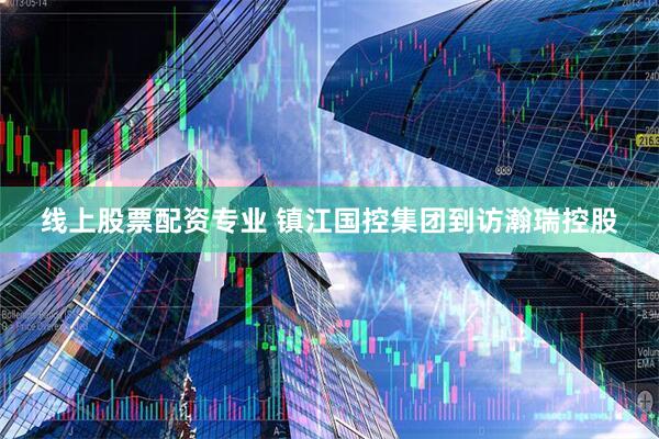 线上股票配资专业 镇江国控集团到访瀚瑞控股