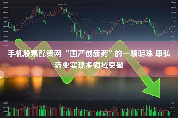 手机股票配资网 “国产创新药”的一颗明珠 康弘药业实现多领域突破