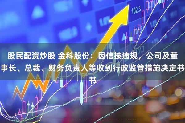 股民配资炒股 金科股份：因信披违规，公司及董事长、总裁、财务负责人等收到行政监管措施决定书