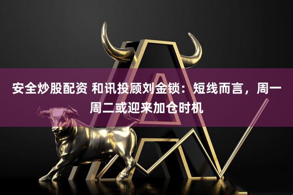 安全炒股配资 和讯投顾刘金锁：短线而言，周一周二或迎来加仓时机