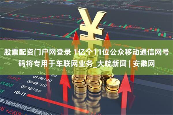 股票配资门户网登录 1亿个11位公众移动通信网号码将专用于车联网业务_大皖新闻 | 安徽网