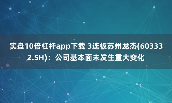实盘10倍杠杆app下载 3连板苏州龙杰(603332.SH)：公司基本面未发生重大变化