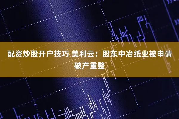 配资炒股开户技巧 美利云：股东中冶纸业被申请破产重整
