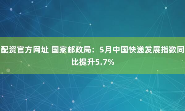配资官方网址 国家邮政局：5月中国快递发展指数同比提升5.7%