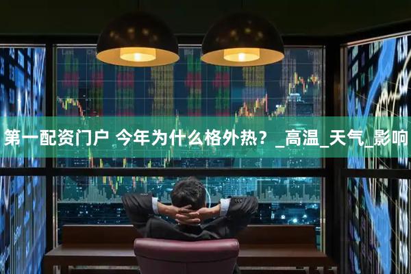 第一配资门户 今年为什么格外热？_高温_天气_影响