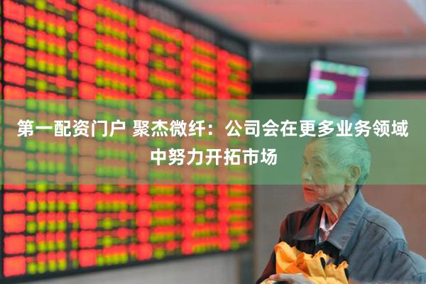 第一配资门户 聚杰微纤：公司会在更多业务领域中努力开拓市场