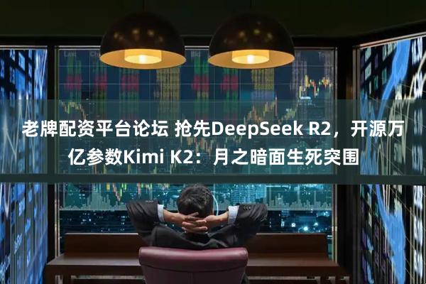 老牌配资平台论坛 抢先DeepSeek R2，开源万亿参数Kimi K2：月之暗面生死突围
