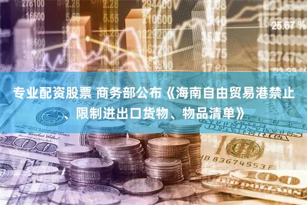 专业配资股票 商务部公布《海南自由贸易港禁止、限制进出口货物、物品清单》