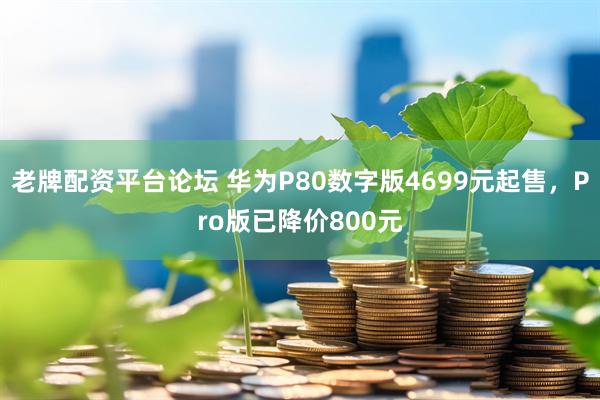 老牌配资平台论坛 华为P80数字版4699元起售，Pro版已降价800元
