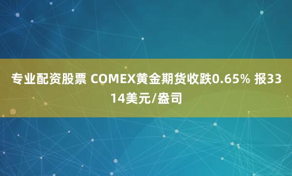 专业配资股票 COMEX黄金期货收跌0.65% 报3314美元/盎司