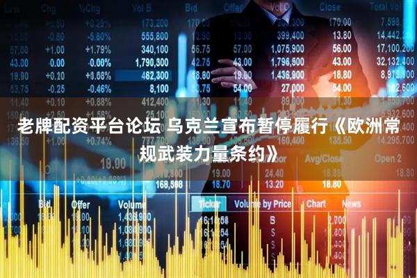 老牌配资平台论坛 乌克兰宣布暂停履行《欧洲常规武装力量条约》