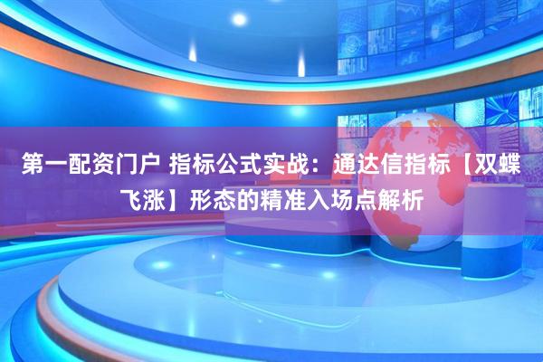 第一配资门户 指标公式实战：通达信指标【双蝶飞涨】形态的精准入场点解析