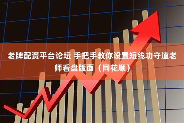 老牌配资平台论坛 手把手教你设置短线功守道老师看盘版面（同花顺）