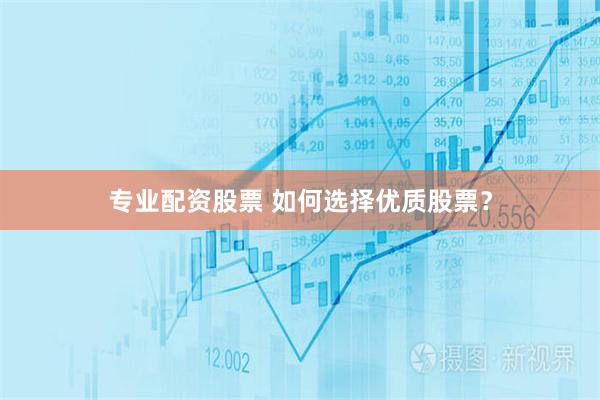 专业配资股票 如何选择优质股票？