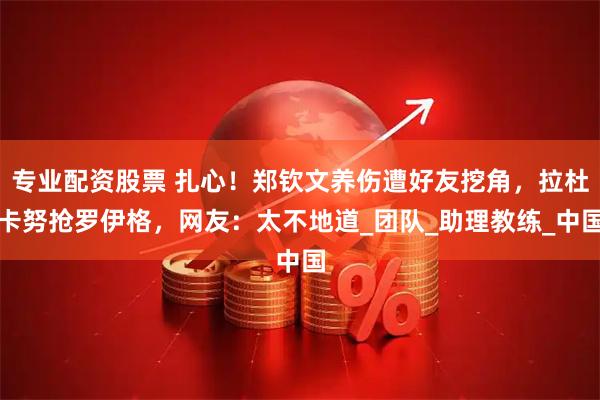 专业配资股票 扎心！郑钦文养伤遭好友挖角，拉杜卡努抢罗伊格，网友：太不地道_团队_助理教练_中国