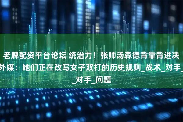 老牌配资平台论坛 统治力！张帅汤森德背靠背进决赛，外媒：她们正在改写女子双打的历史规则_战术_对手_问题