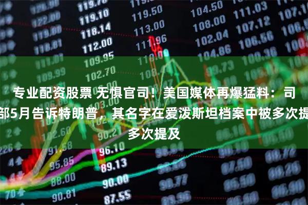 专业配资股票 无惧官司！美国媒体再爆猛料：司法部5月告诉特朗普，其名字在爱泼斯坦档案中被多次提及