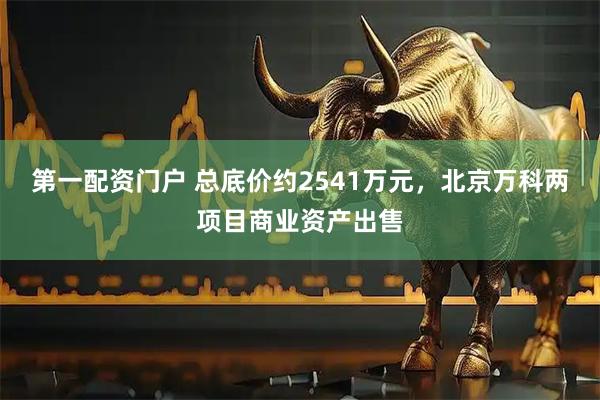 第一配资门户 总底价约2541万元，北京万科两项目商业资产出售