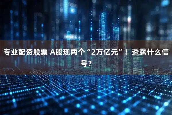 专业配资股票 A股现两个“2万亿元”！透露什么信号？