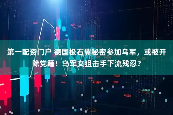 第一配资门户 德国极右翼秘密参加乌军，或被开除党籍！乌军女狙击手下流残忍？