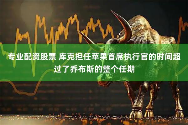 专业配资股票 库克担任苹果首席执行官的时间超过了乔布斯的整个任期