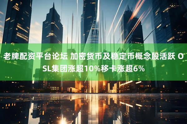 老牌配资平台论坛 加密货币及稳定币概念股活跃 OSL集团涨超10%移卡涨超6%