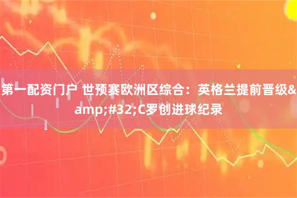 第一配资门户 世预赛欧洲区综合:英格兰提前晋级 C罗创进球纪录