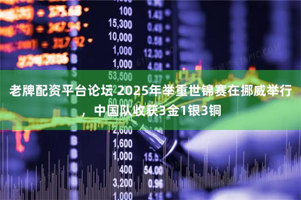 老牌配资平台论坛 2025年举重世锦赛在挪威举行,中国队收获3金1银3铜
