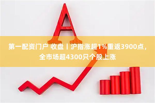 第一配资门户 收盘丨沪指涨超1%重返3900点,全市场超4300只个股上涨