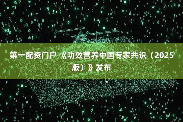 第一配资门户 《功效营养中国专家共识(2025版)》发布